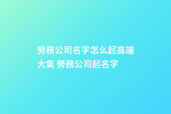 勞務公司名字怎么起高端大氣 勞務公司起名字